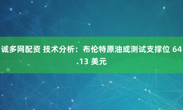 诚多网配资 技术分析：布伦特原油或测试支撑位 64.13 美元