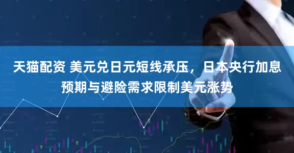 天猫配资 美元兑日元短线承压，日本央行加息预期与避险需求限制美元涨势