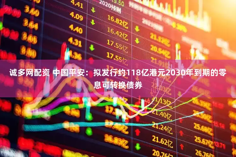 诚多网配资 中国平安：拟发行约118亿港元2030年到期的零息可转换债券