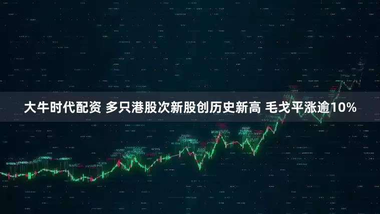 大牛时代配资 多只港股次新股创历史新高 毛戈平涨逾10%