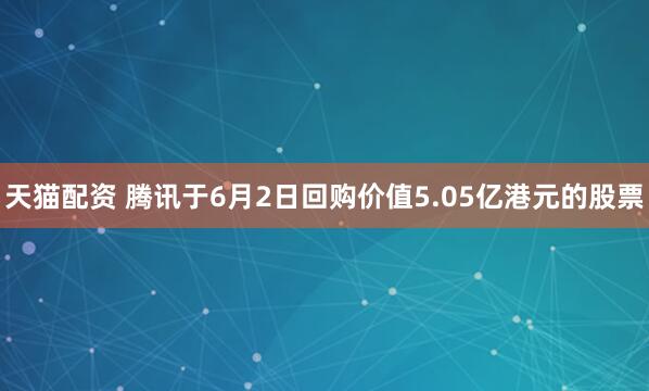 天猫配资 腾讯于6月2日回购价值5.05亿港元的股票