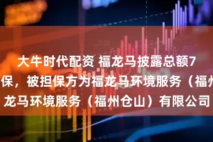 大牛时代配资 福龙马披露总额71万元的对外担保，被担保方为福龙马环境服务（福州仓山）有限公司