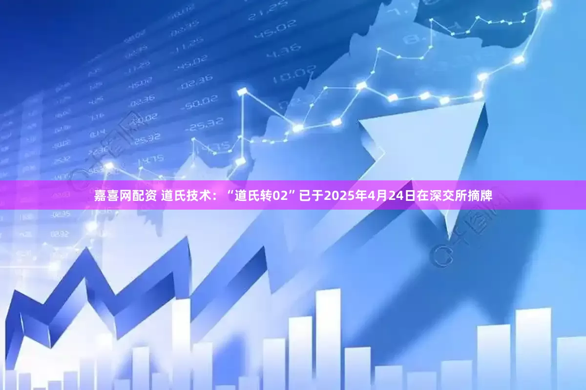 嘉喜网配资 道氏技术：“道氏转02”已于2025年4月24日在深交所摘牌