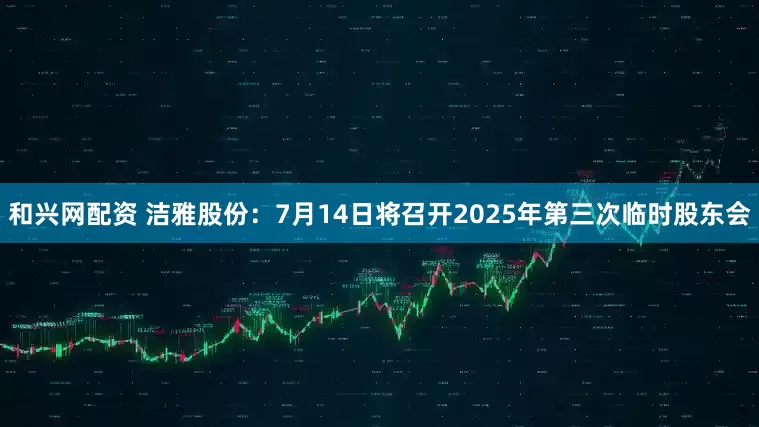 和兴网配资 洁雅股份：7月14日将召开2025年第三次临时股东会