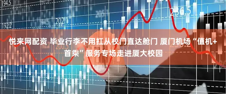 悦来网配资 毕业行李不用扛从校门直达舱门 厦门机场“值机+首乘”服务专场走进厦大校园