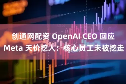 创通网配资 OpenAI CEO 回应 Meta 天价挖人：核心员工未被挖走