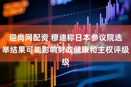 迎尚网配资 穆迪称日本参议院选举结果可能影响财政健康和主权评级