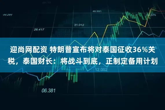 迎尚网配资 特朗普宣布将对泰国征收36%关税，泰国财长：将战斗到底，正制定备用计划
