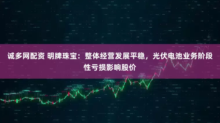 诚多网配资 明牌珠宝：整体经营发展平稳，光伏电池业务阶段性亏损影响股价