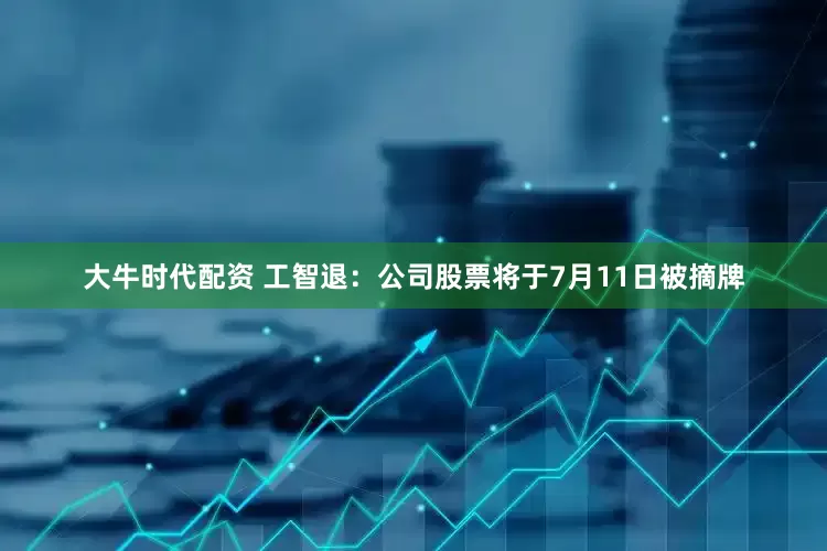 大牛时代配资 工智退：公司股票将于7月11日被摘牌
