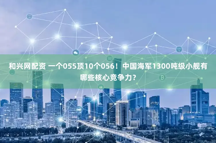 和兴网配资 一个055顶10个056！中国海军1300吨级小舰有哪些核心竞争力？
