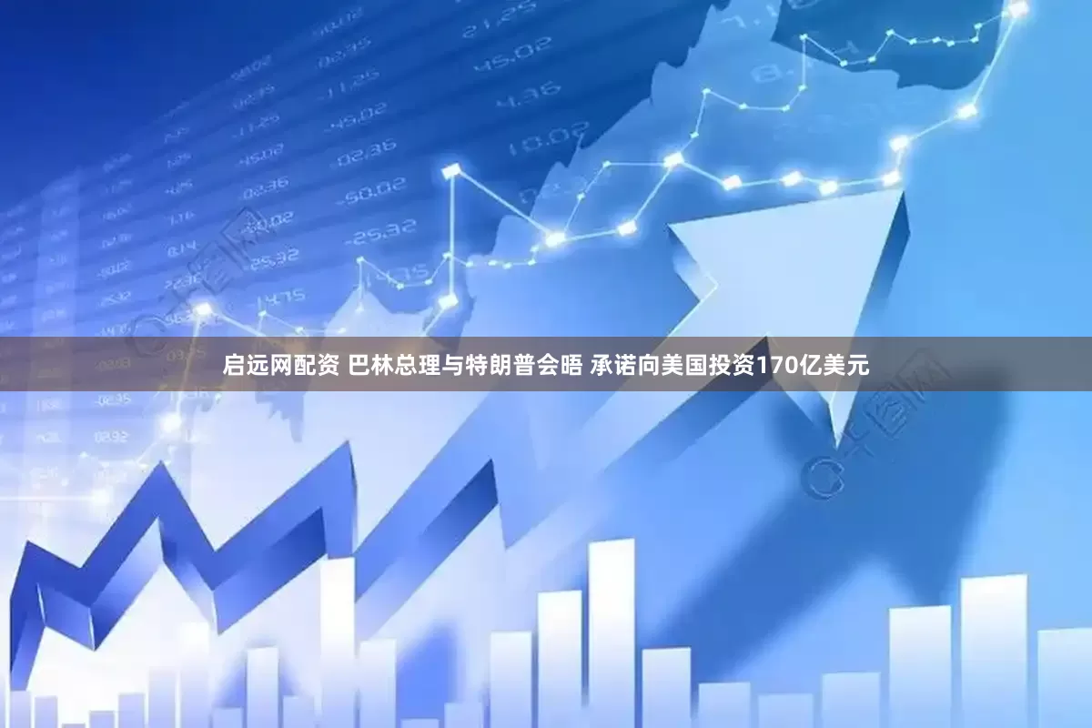 启远网配资 巴林总理与特朗普会晤 承诺向美国投资170亿美元