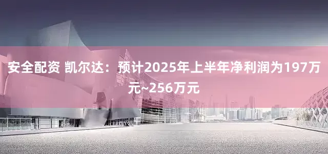 安全配资 凯尔达：预计2025年上半年净利润为197万元~256万元