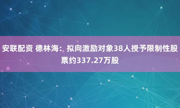 安联配资 德林海：拟向激励对象38人授予限制性股票约337.27万股
