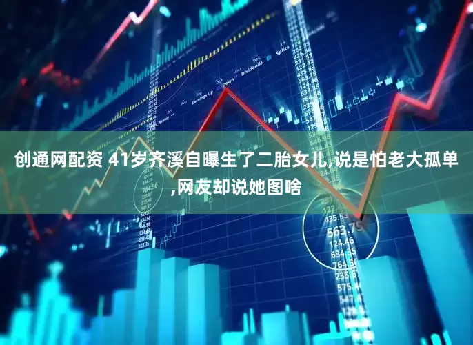 创通网配资 41岁齐溪自曝生了二胎女儿,说是怕老大孤单,网友却说她图啥