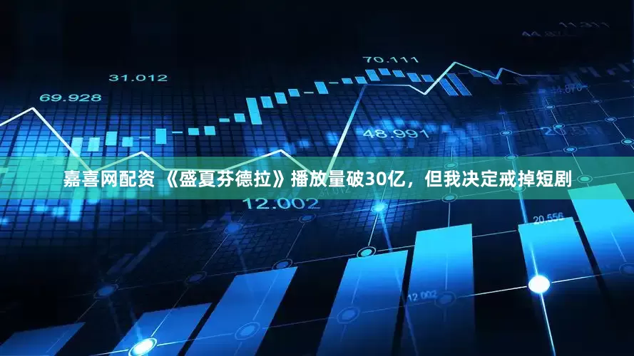 嘉喜网配资 《盛夏芬德拉》播放量破30亿，但我决定戒掉短剧